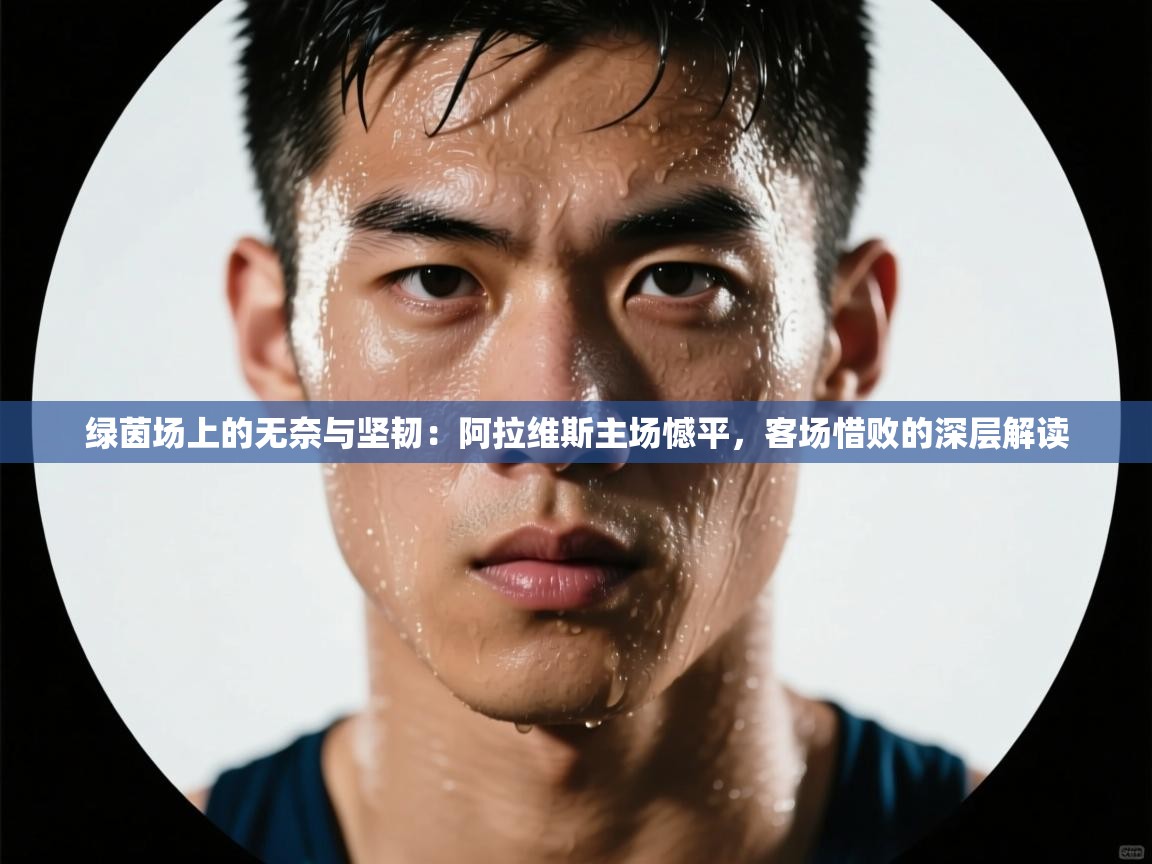 绿茵场上的无奈与坚韧：阿拉维斯主场憾平，客场惜败的深层解读