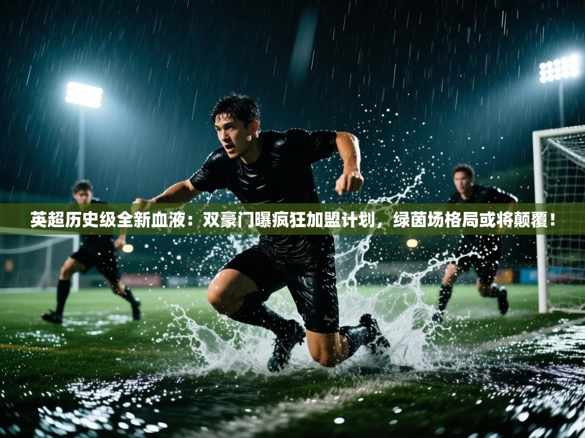 英超历史级全新血液：双豪门曝疯狂加盟计划，绿茵场格局或将颠覆！  第1张